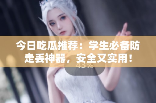 今日吃瓜推荐：学生必备防走丢神器，安全又实用！