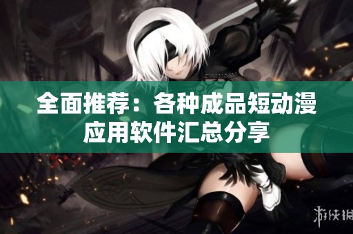 全面推荐：各种成品短动漫应用软件汇总分享