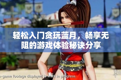 轻松入门贪玩蓝月，畅享无阻的游戏体验秘诀分享