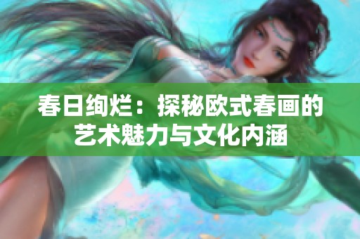 春日绚烂：探秘欧式春画的艺术魅力与文化内涵