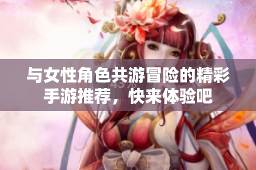 与女性角色共游冒险的精彩手游推荐，快来体验吧