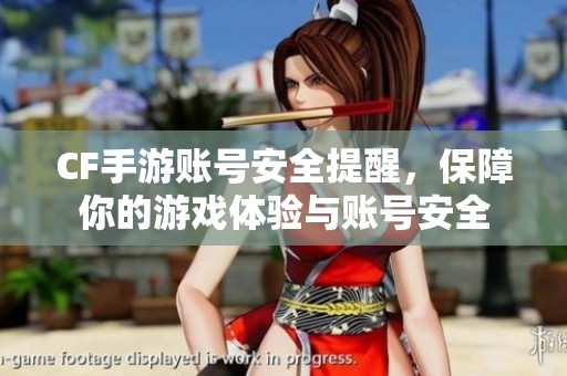 CF手游账号安全提醒，保障你的游戏体验与账号安全