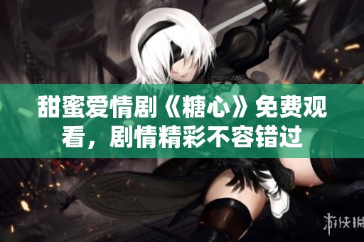 甜蜜爱情剧《糖心》免费观看，剧情精彩不容错过