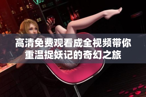 高清免费观看成全视频带你重温捉妖记的奇幻之旅