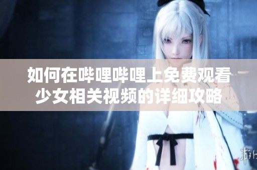 如何在哔哩哔哩上免费观看少女相关视频的详细攻略