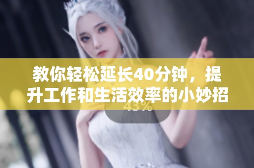 教你轻松延长40分钟，提升工作和生活效率的小妙招