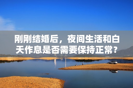刚刚结婚后，夜间生活和白天作息是否需要保持正常？