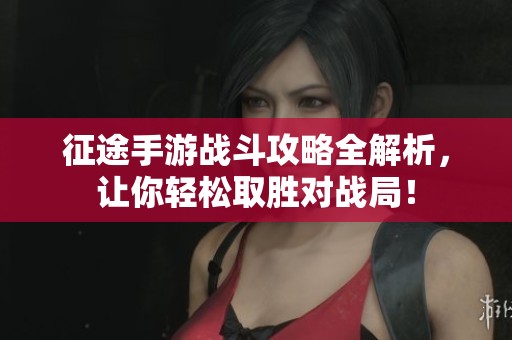 征途手游战斗攻略全解析，让你轻松取胜对战局！