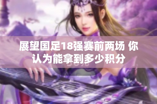 展望国足18强赛前两场 你认为能拿到多少积分