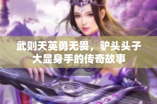 武则天英勇无畏，驴头头子大显身手的传奇故事