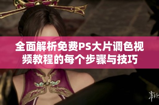 全面解析免费PS大片调色视频教程的每个步骤与技巧
