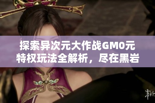 探索异次元大作战GM0元特权玩法全解析，尽在黑岩手游网！
