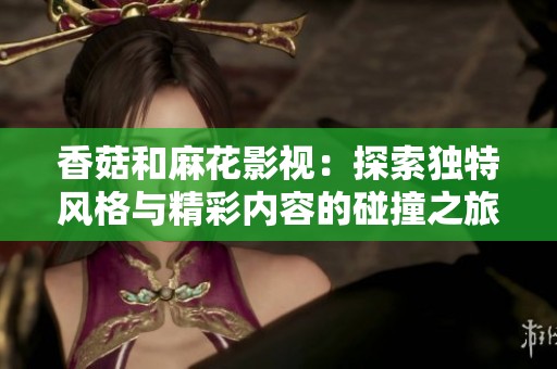 香菇和麻花影视：探索独特风格与精彩内容的碰撞之旅