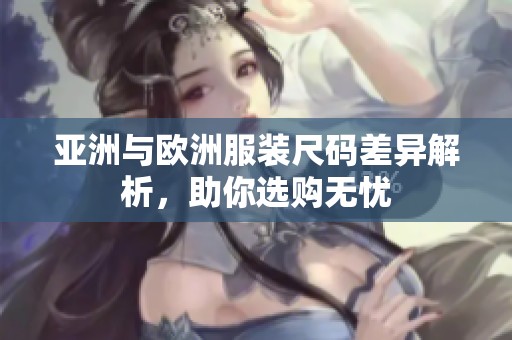 亚洲与欧洲服装尺码差异解析，助你选购无忧