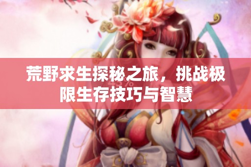 荒野求生探秘之旅，挑战极限生存技巧与智慧