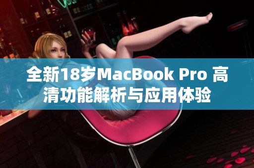 全新18岁MacBook Pro 高清功能解析与应用体验