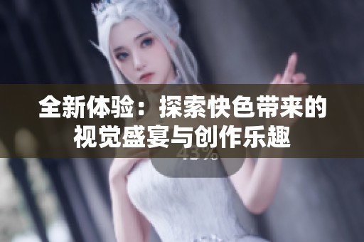 全新体验：探索快色带来的视觉盛宴与创作乐趣