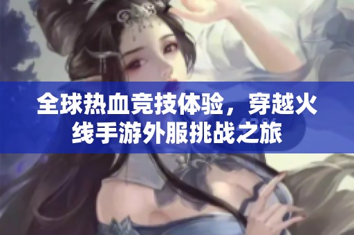 全球热血竞技体验，穿越火线手游外服挑战之旅