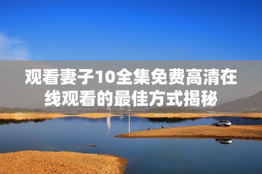 观看妻子10全集免费高清在线观看的最佳方式揭秘