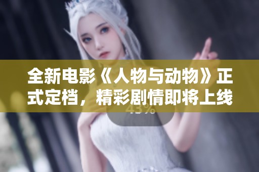 全新电影《人物与动物》正式定档，精彩剧情即将上线