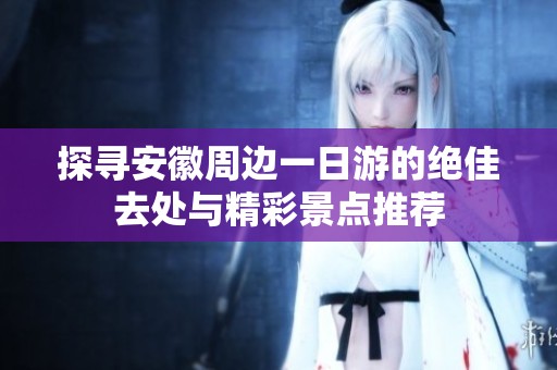 探寻安徽周边一日游的绝佳去处与精彩景点推荐