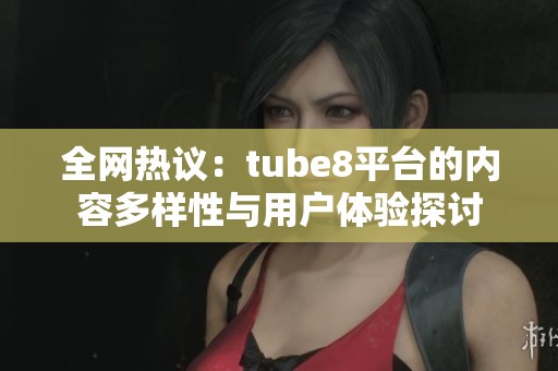 全网热议：tube8平台的内容多样性与用户体验探讨