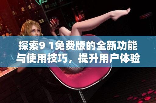 探索9 1免费版的全新功能与使用技巧，提升用户体验