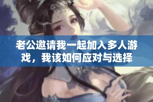 老公邀请我一起加入多人游戏，我该如何应对与选择