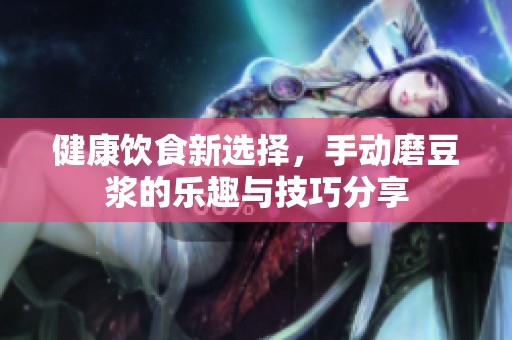 健康饮食新选择，手动磨豆浆的乐趣与技巧分享