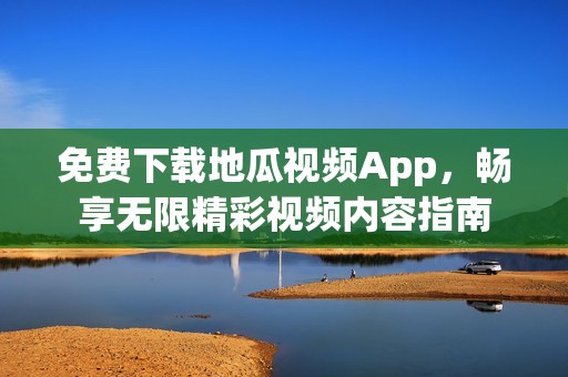 免费下载地瓜视频App，畅享无限精彩视频内容指南