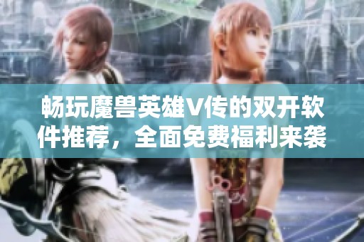 畅玩魔兽英雄V传的双开软件推荐，全面免费福利来袭