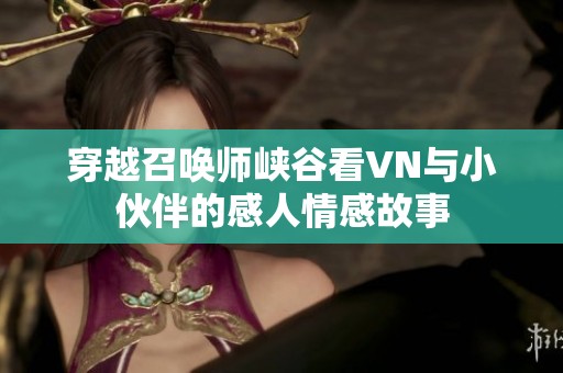 穿越召唤师峡谷看VN与小伙伴的感人情感故事