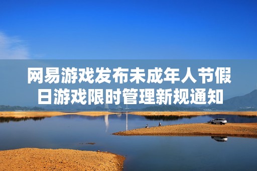 网易游戏发布未成年人节假日游戏限时管理新规通知