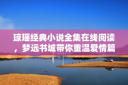 琼瑶经典小说全集在线阅读，梦远书城带你重温爱情篇章