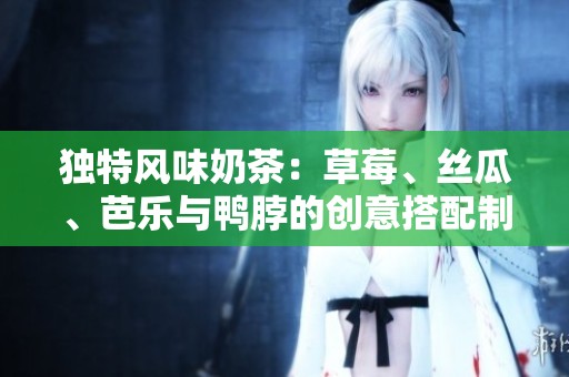 独特风味奶茶：草莓、丝瓜、芭乐与鸭脖的创意搭配制作指南