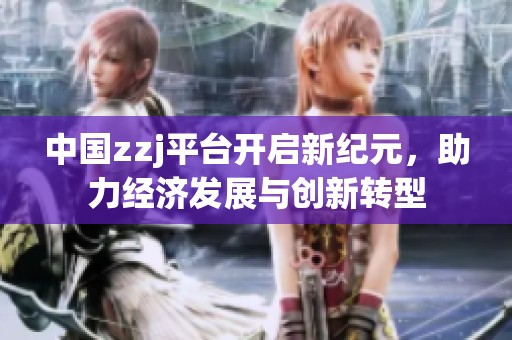 中国zzj平台开启新纪元，助力经济发展与创新转型