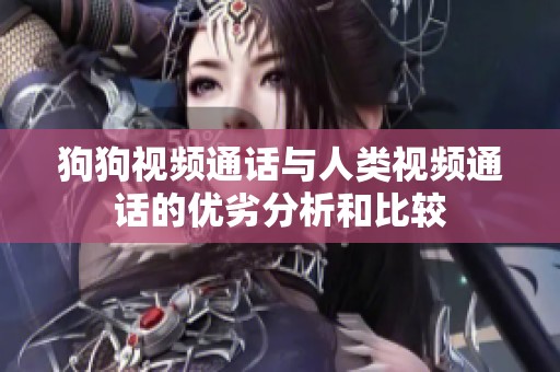 狗狗视频通话与人类视频通话的优劣分析和比较