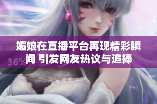 媚娘在直播平台再现精彩瞬间 引发网友热议与追捧