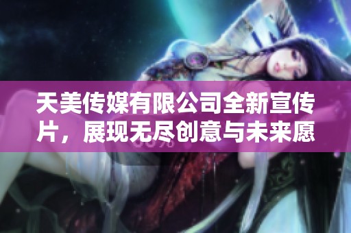 天美传媒有限公司全新宣传片，展现无尽创意与未来愿景