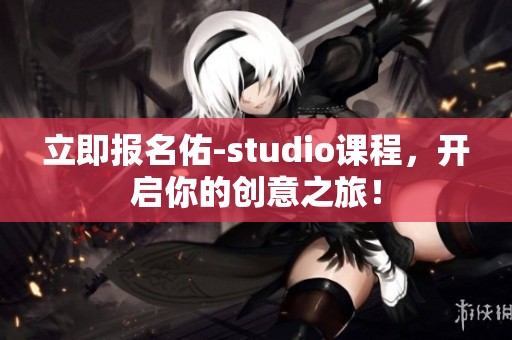 立即报名佑-studio课程，开启你的创意之旅！