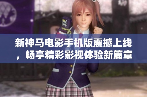 新神马电影手机版震撼上线，畅享精彩影视体验新篇章