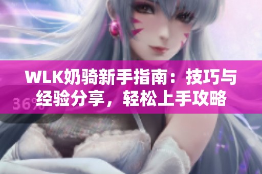 WLK奶骑新手指南：技巧与经验分享，轻松上手攻略