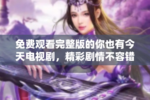 免费观看完整版的你也有今天电视剧，精彩剧情不容错过