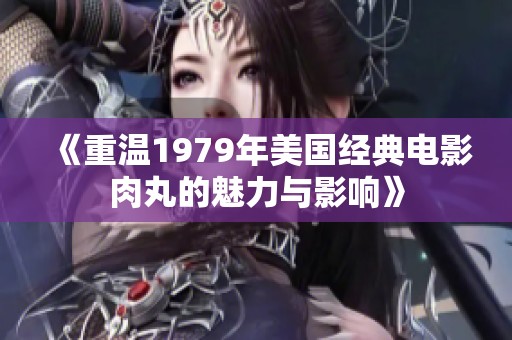 《重温1979年美国经典电影肉丸的魅力与影响》