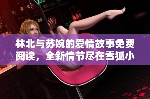 林北与苏婉的爱情故事免费阅读，全新情节尽在雪狐小说网