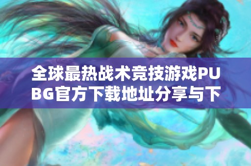全球最热战术竞技游戏PUBG官方下载地址分享与下载指南