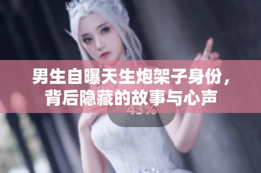 男生自曝天生炮架子身份，背后隐藏的故事与心声