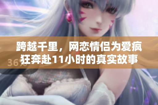 跨越千里，网恋情侣为爱疯狂奔赴11小时的真实故事