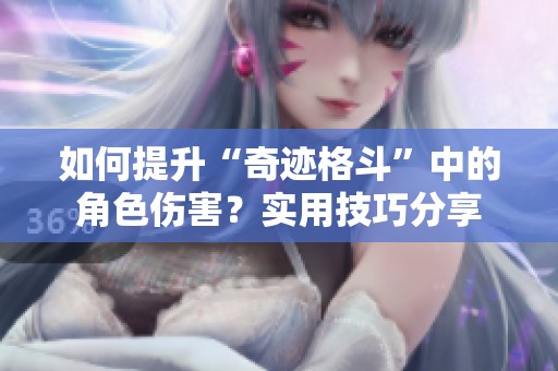 如何提升“奇迹格斗”中的角色伤害？实用技巧分享