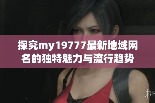 探究my19777最新地域网名的独特魅力与流行趋势